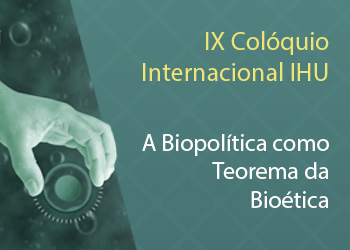 IX Colóquio Internacional IHU. A Biopolítica como Teorema da Bioética