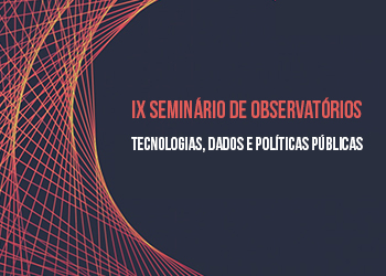 IX Seminário de Observatórios: tecnologias, dados e políticas públicas