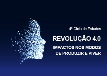 4° Ciclo de Estudos Revolução 4.0. Impactos nos modos de produzir e viver