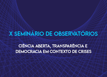 Ciência aberta, transparência e democracia em contexto de crises. X Seminário de Observatórios