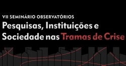 VII Seminário Observatórios - Pesquisas, Instituições e Sociedade nas Tramas de Crise